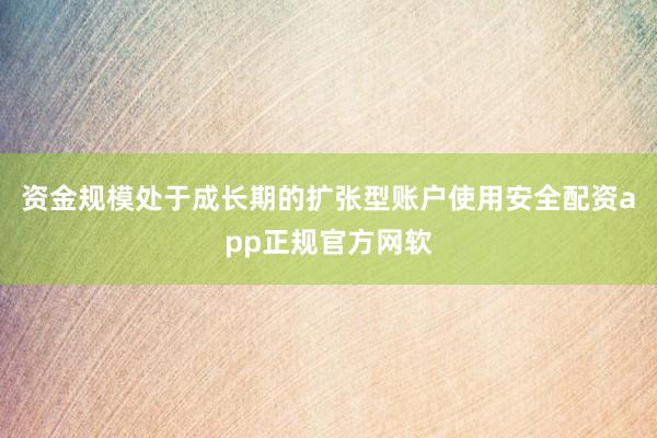 资金规模处于成长期的扩张型账户使用安全配资app正规官方网软