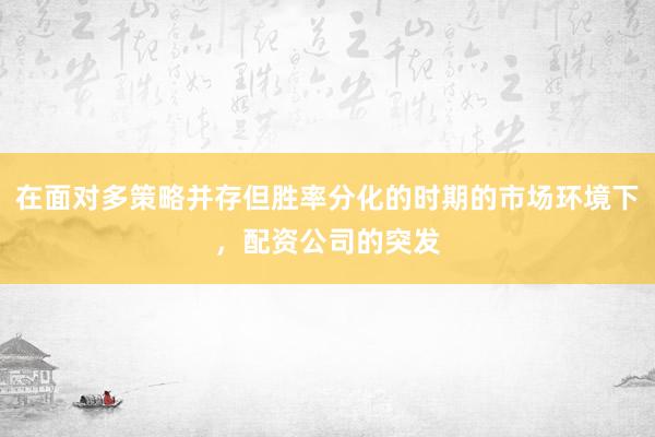 在面对多策略并存但胜率分化的时期的市场环境下，配资公司的突发