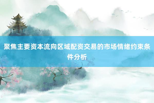 聚焦主要资本流向区域配资交易的市场情绪约束条件分析