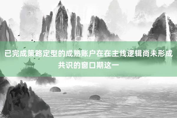 已完成策略定型的成熟账户在在主线逻辑尚未形成共识的窗口期这一