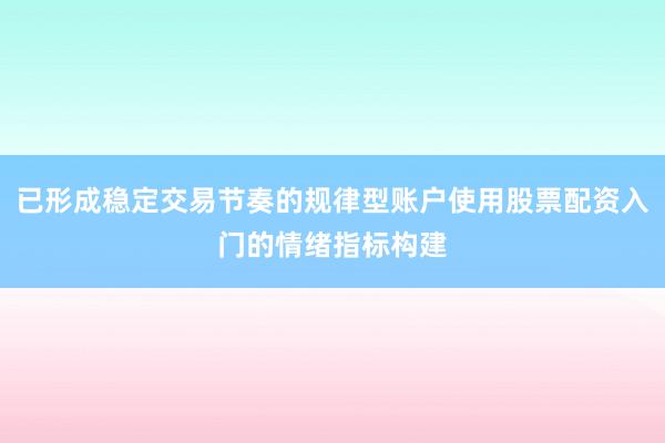 已形成稳定交易节奏的规律型账户使用股票配资入门的情绪指标构建