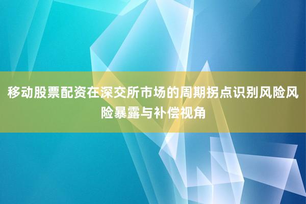 移动股票配资在深交所市场的周期拐点识别风险风险暴露与补偿视角