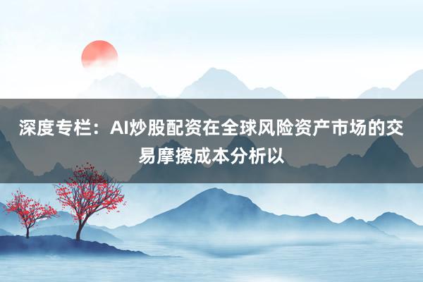 深度专栏：AI炒股配资在全球风险资产市场的交易摩擦成本分析以