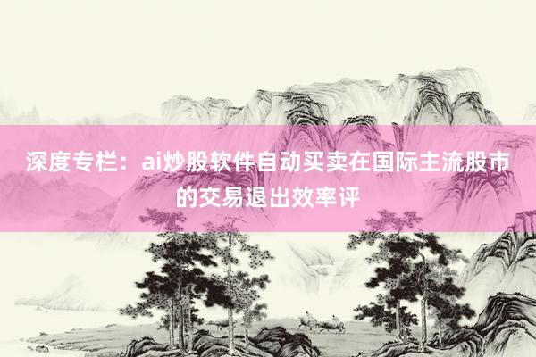 深度专栏：ai炒股软件自动买卖在国际主流股市的交易退出效率评