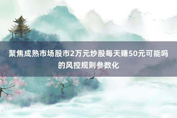 聚焦成熟市场股市2万元炒股每天赚50元可能吗的风控规则参数化