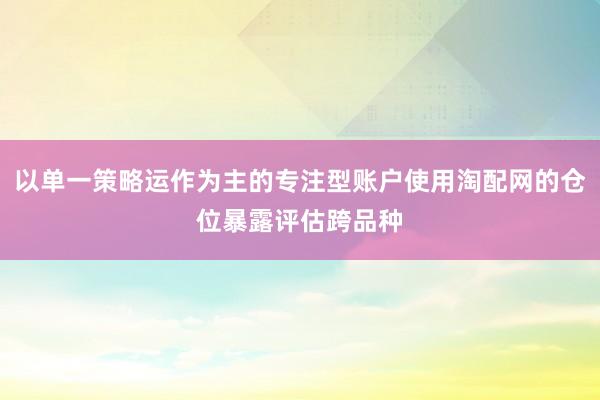 以单一策略运作为主的专注型账户使用淘配网的仓位暴露评估跨品种