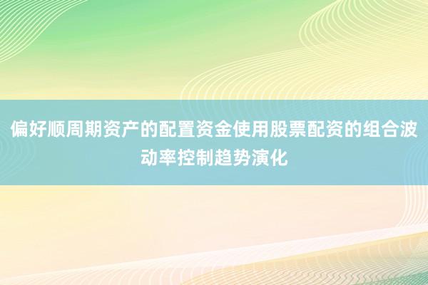 偏好顺周期资产的配置资金使用股票配资的组合波动率控制趋势演化