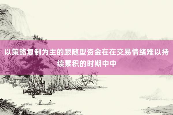 以策略复制为主的跟随型资金在在交易情绪难以持续累积的时期中中