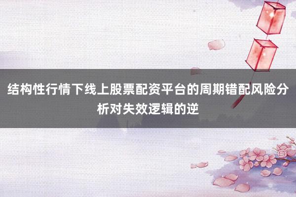 结构性行情下线上股票配资平台的周期错配风险分析对失效逻辑的逆