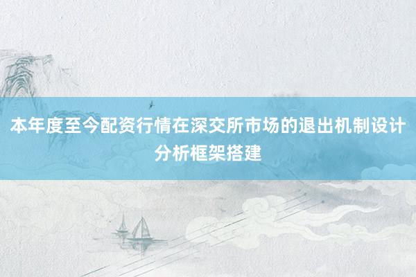 本年度至今配资行情在深交所市场的退出机制设计分析框架搭建