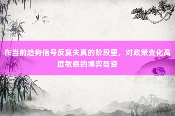 在当前趋势信号反复失真的阶段里，对政策变化高度敏感的博弈型资