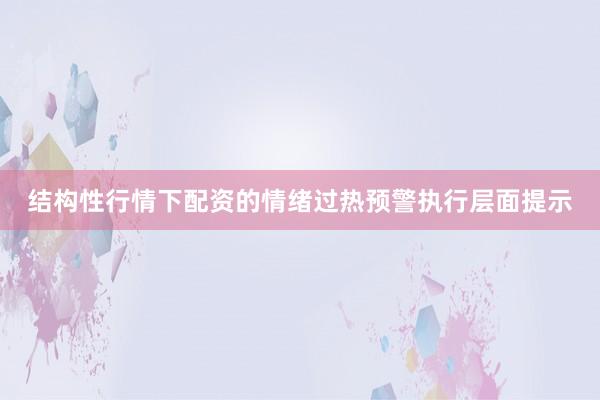 结构性行情下配资的情绪过热预警执行层面提示