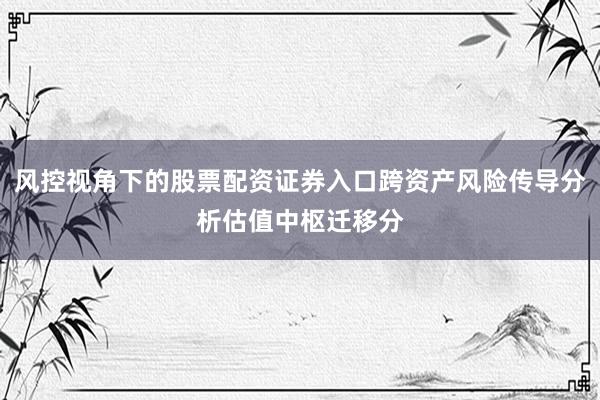 风控视角下的股票配资证券入口跨资产风险传导分析估值中枢迁移分