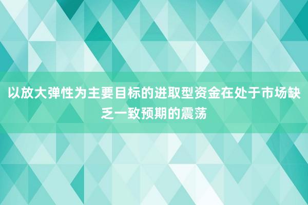 以放大弹性为主要目标的进取型资金在处于市场缺乏一致预期的震荡