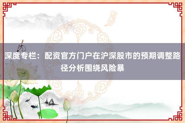 深度专栏：配资官方门户在沪深股市的预期调整路径分析围绕风险暴