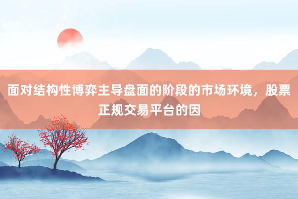 面对结构性博弈主导盘面的阶段的市场环境，股票正规交易平台的因