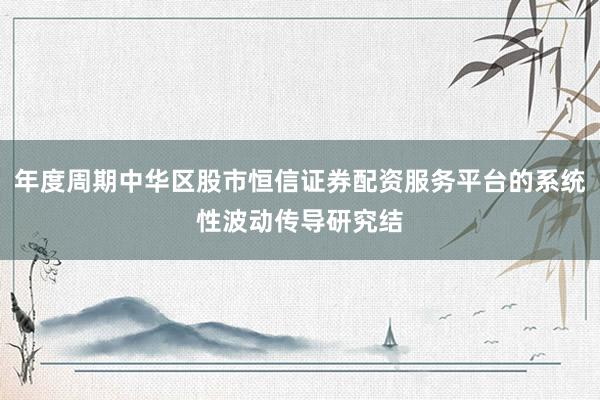 年度周期中华区股市恒信证券配资服务平台的系统性波动传导研究结