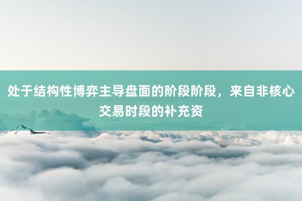 处于结构性博弈主导盘面的阶段阶段，来自非核心交易时段的补充资