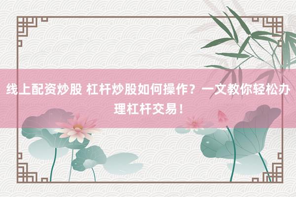 线上配资炒股 杠杆炒股如何操作？一文教你轻松办理杠杆交易！