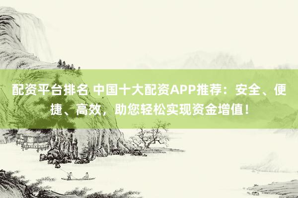 配资平台排名 中国十大配资APP推荐：安全、便捷、高效，助您轻松实现资金增值！