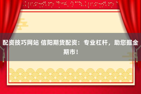 配资技巧网站 信阳期货配资：专业杠杆，助您掘金期市！