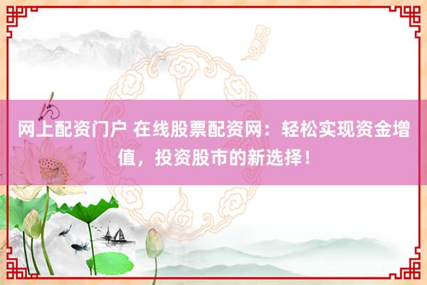 网上配资门户 在线股票配资网：轻松实现资金增值，投资股市的新选择！
