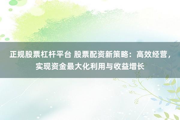 正规股票杠杆平台 股票配资新策略：高效经营，实现资金最大化利用与收益增长