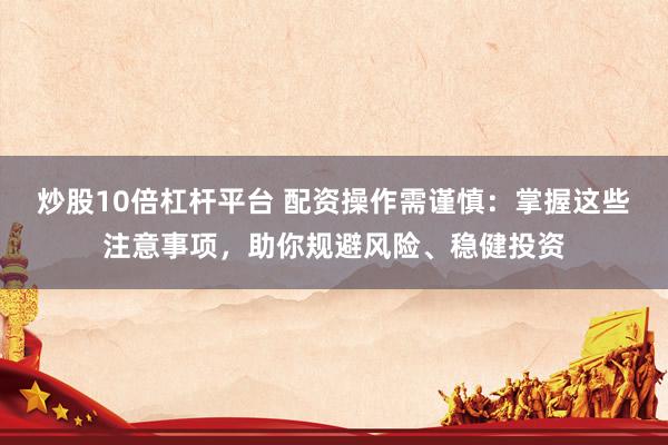 炒股10倍杠杆平台 配资操作需谨慎：掌握这些注意事项，助你规避风险、稳健投资