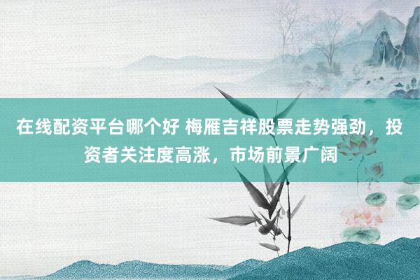 在线配资平台哪个好 梅雁吉祥股票走势强劲，投资者关注度高涨，市场前景广阔