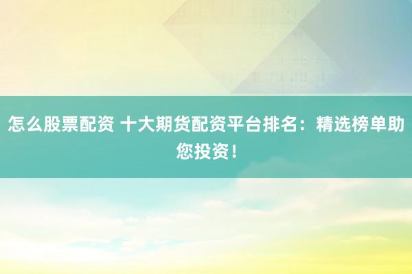怎么股票配资 十大期货配资平台排名：精选榜单助您投资！