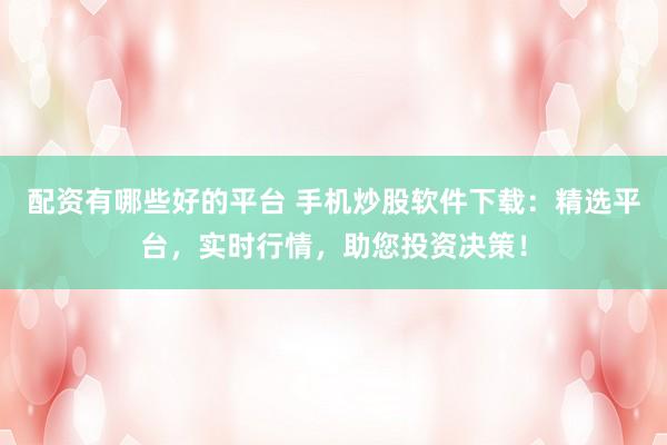 配资有哪些好的平台 手机炒股软件下载：精选平台，实时行情，助您投资决策！