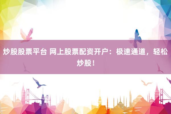 炒股股票平台 网上股票配资开户：极速通道，轻松炒股！