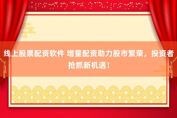 线上股票配资软件 增量配资助力股市繁荣，投资者抢抓新机遇！